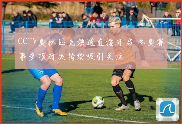 CCTV奥林匹克频道直播开启 冬奥赛事多项对决持续吸引关注