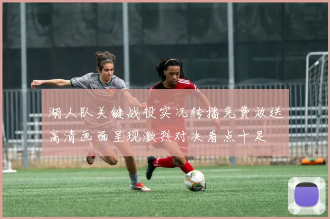 湖人队关键战役实况转播免费放送高清画面呈现激烈对决看点十足