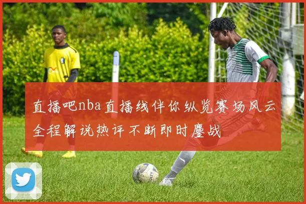 直播吧nba直播线伴你纵览赛场风云全程解说热评不断即时鏖战