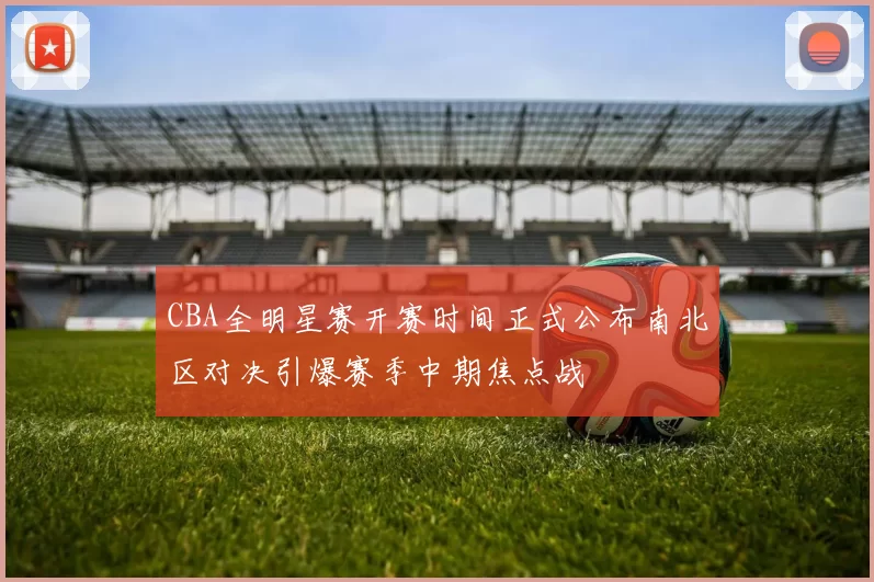 CBA全明星赛开赛时间正式公布南北区对决引爆赛季中期焦点战