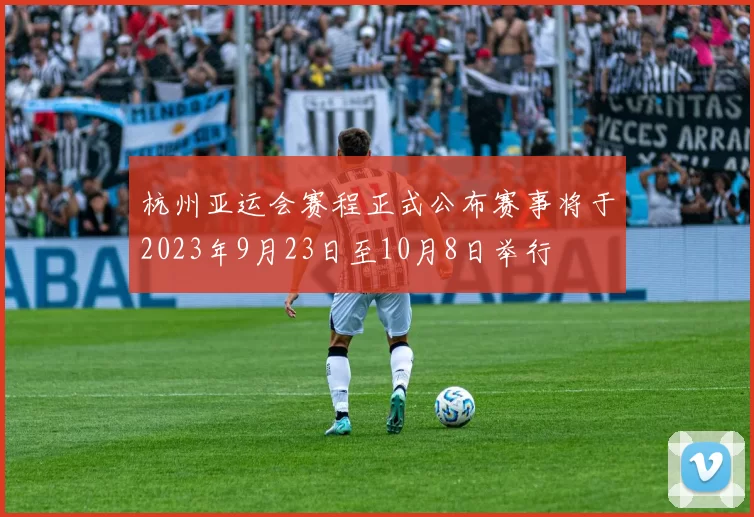 杭州亚运会赛程正式公布赛事将于2023年9月23日至10月8日举行