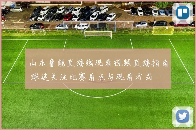 山东鲁能直播线观看视频直播指南 球迷关注比赛看点与观看方式