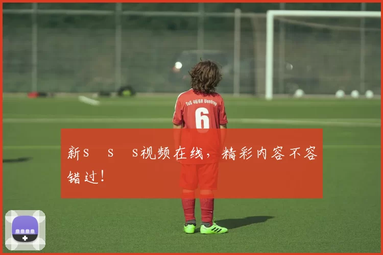 新s s s视频在线，精彩内容不容错过！