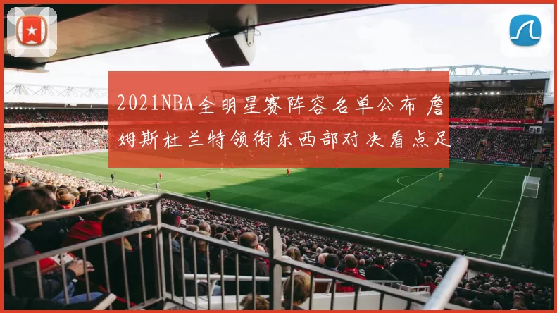 2021NBA全明星赛阵容名单公布 詹姆斯杜兰特领衔东西部对决看点足