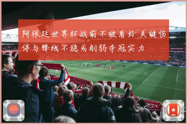 阿根廷世界杯战前不被看好 关键伤停与锋线不稳或削弱夺冠实力