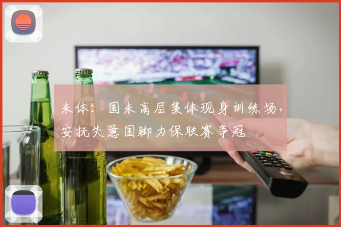米体：国米高层集体现身训练场，安抚失意国脚力保联赛争冠