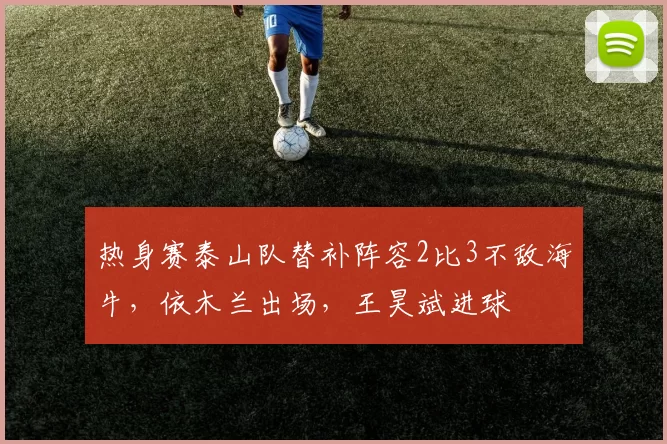 热身赛泰山队替补阵容2比3不敌海牛，依木兰出场，王昊斌进球