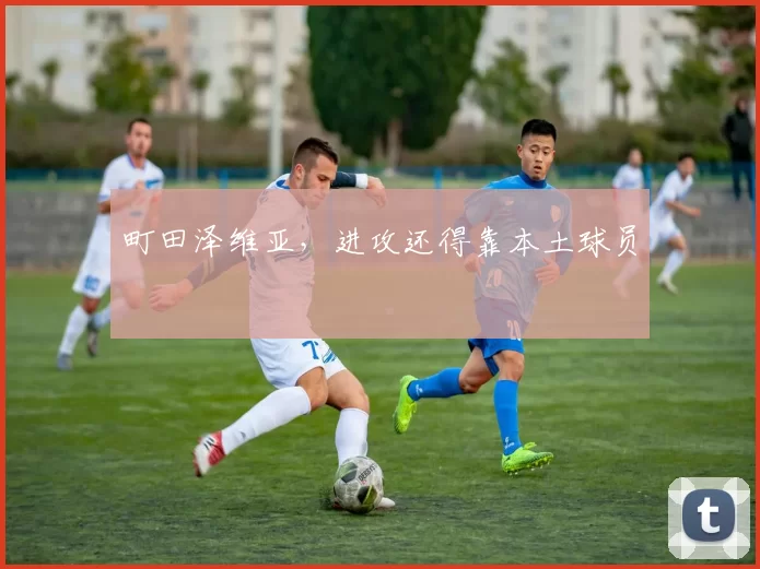 町田泽维亚,进攻还得靠本土球员