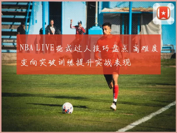 NBA LIVE花式过人技巧盘点 高难度变向突破训练提升实战表现