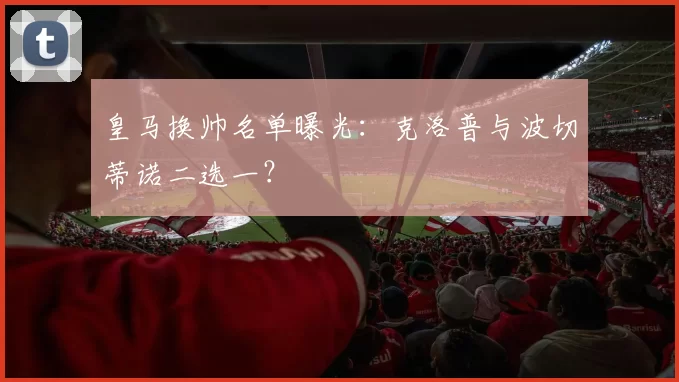 皇马换帅名单曝光：克洛普与波切蒂诺二选一？