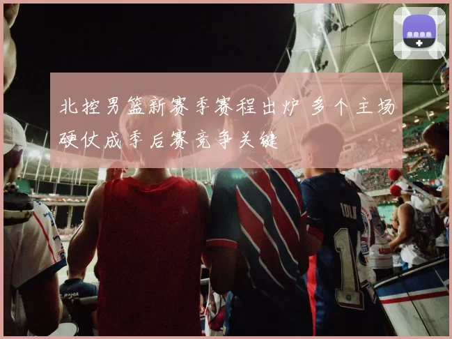 北控男篮新赛季赛程出炉 多个主场硬仗成季后赛竞争关键