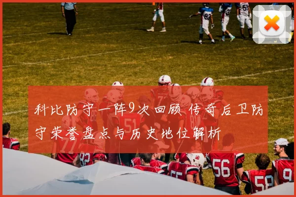 科比防守一阵9次回顾 传奇后卫防守荣誉盘点与历史地位解析