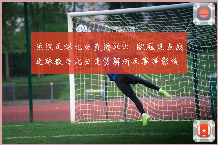 竞技足球比分直播360:欧冠焦点战进球数与比分走势解析及赛事影响