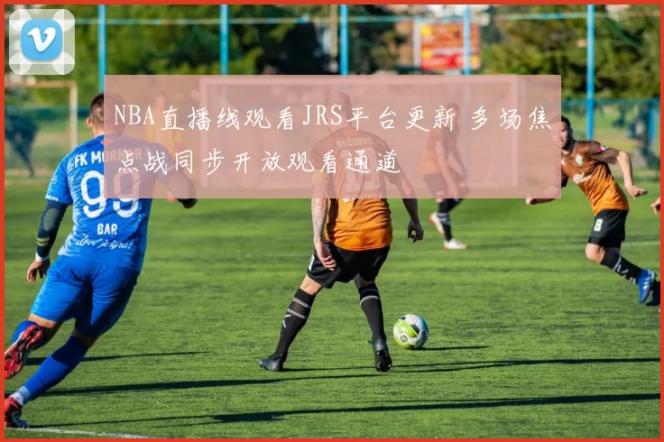 NBA直播线观看JRS平台更新 多场焦点战同步开放观看通道
