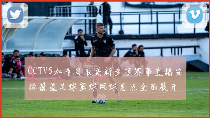 CCTV5加节目表更新多项赛事直播安排覆盖足球篮球网球看点全面展开