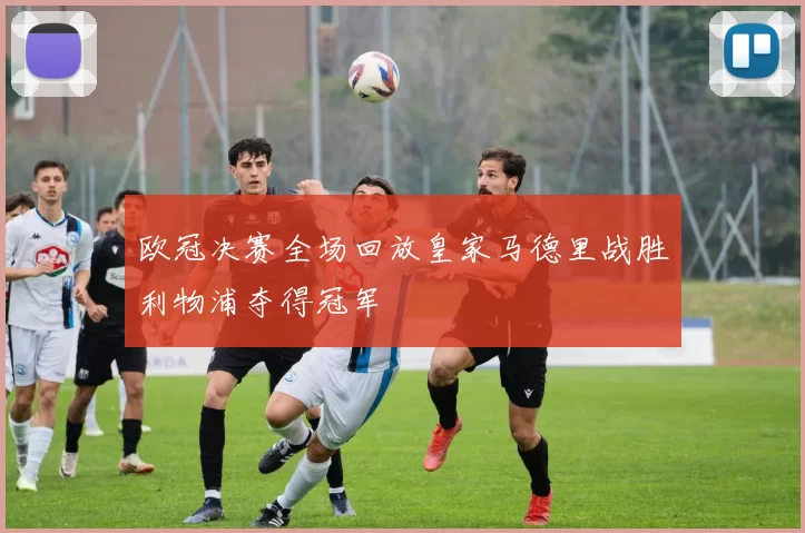 欧冠决赛全场回放皇家马德里战胜利物浦夺得冠军