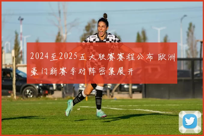2024至2025五大联赛赛程公布 欧洲豪门新赛季对阵密集展开