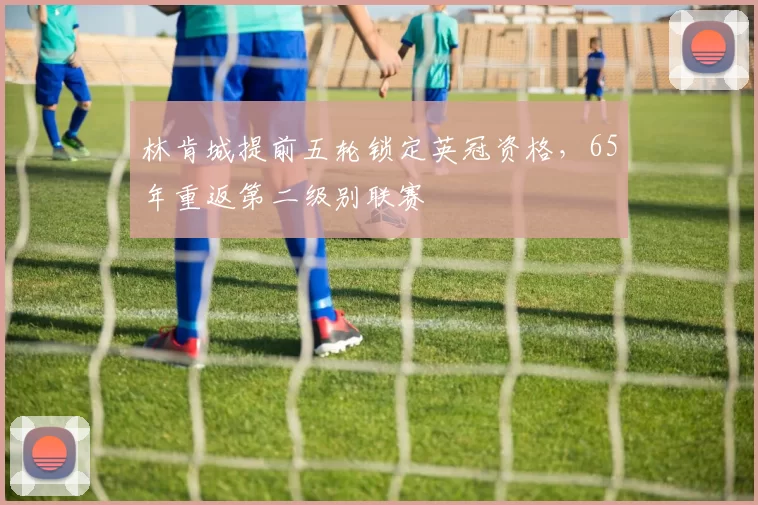 林肯城提前五轮锁定英冠资格,65年重返第二级别联赛