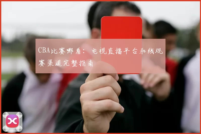 CBA比赛哪看：电视直播平台和线观赛渠道完整指南