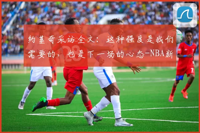 约基奇采访全文：这种强度是我们需要的，也是下一场的心态-NBA新闻