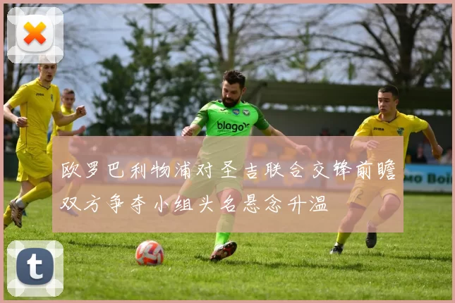欧罗巴利物浦对圣吉联合交锋前瞻双方争夺小组头名悬念升温
