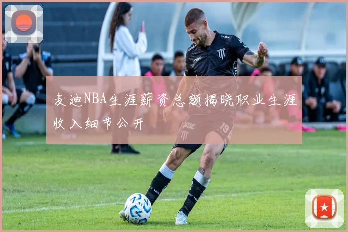 麦迪NBA生涯薪资总额揭晓职业生涯收入细节公开