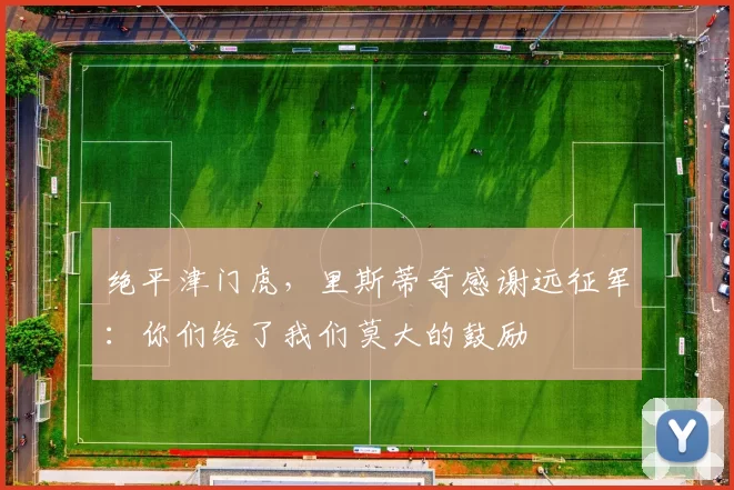 绝平津门虎，里斯蒂奇感谢远征军：你们给了我们莫大的鼓励