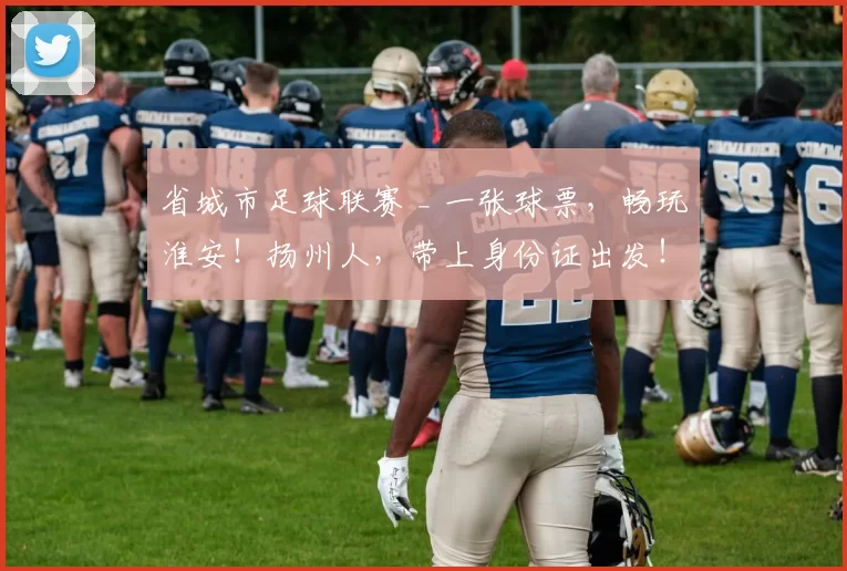 省城市足球联赛 _ 一张球票，畅玩淮安！扬州人，带上身份证出发！