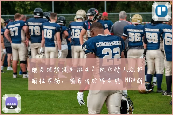 能否继续提升排名?凯尔特人众将前往客场,明日将对阵灰熊-NBA新闻