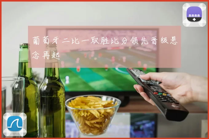 葡萄牙二比一取胜比分领先晋级悬念再起