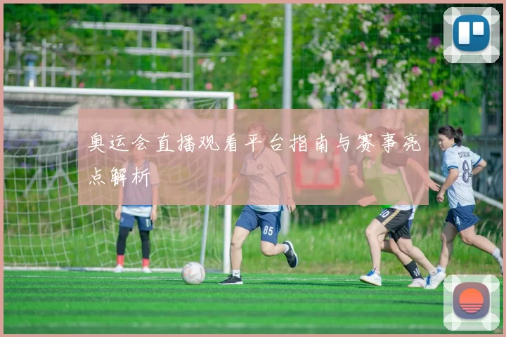 奥运会直播观看平台指南与赛事亮点解析