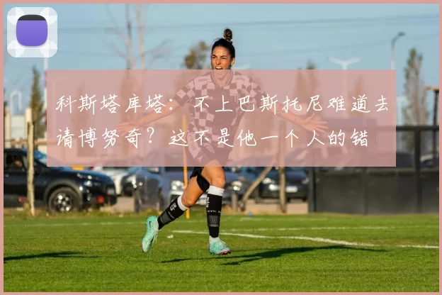 科斯塔库塔：不上巴斯托尼难道去请博努奇？这不是他一个人的错