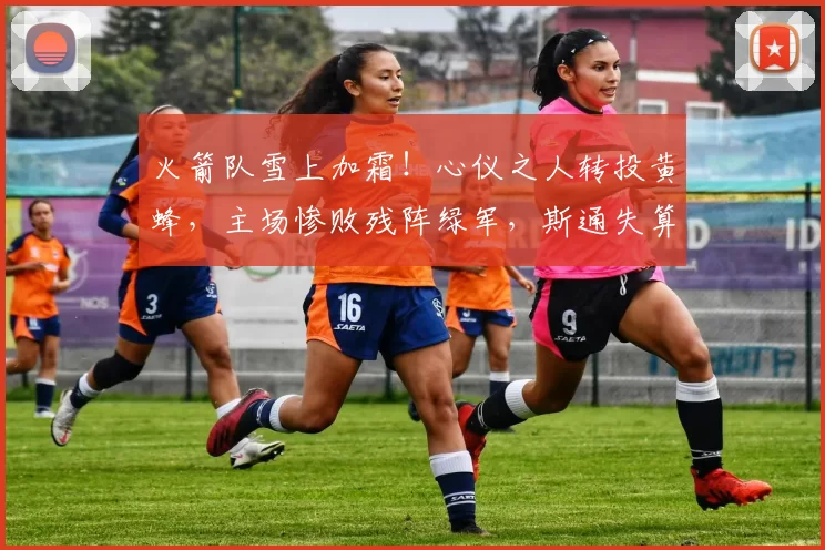 火箭队雪上加霜！心仪之人转投黄蜂，主场惨败残阵绿军，斯通失算