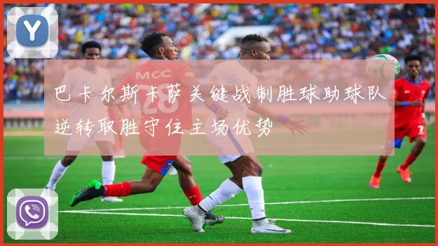 巴卡尔斯卡萨关键战制胜球助球队逆转取胜守住主场优势