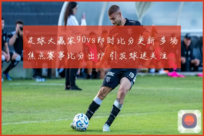 足球大赢家90vs即时比分更新 多场焦点赛事比分出炉 引发球迷关注