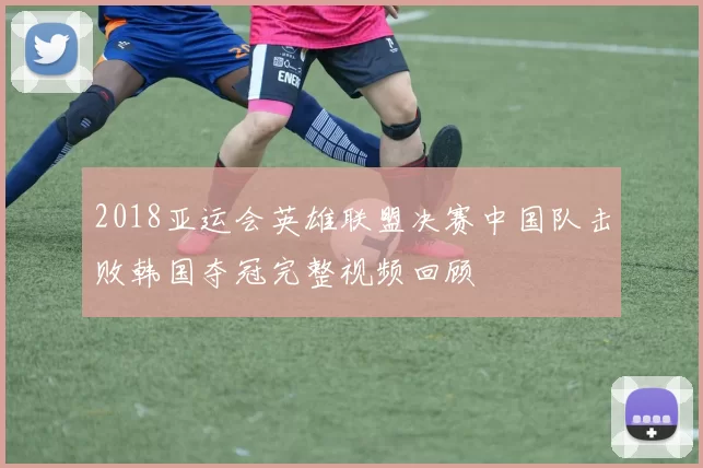 2018亚运会英雄联盟决赛中国队击败韩国夺冠完整视频回顾