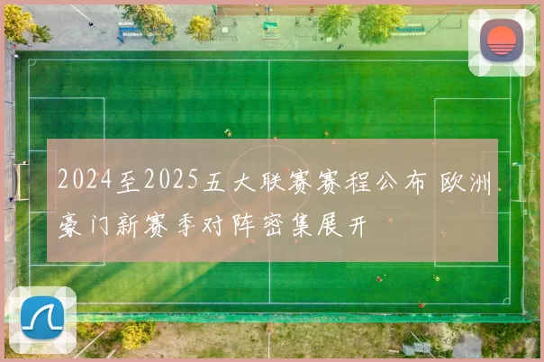 2024至2025五大联赛赛程公布 欧洲豪门新赛季对阵密集展开