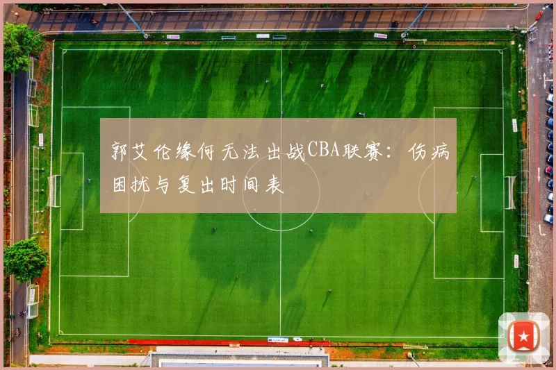 郭艾伦缘何无法出战CBA联赛:伤病困扰与复出时间表