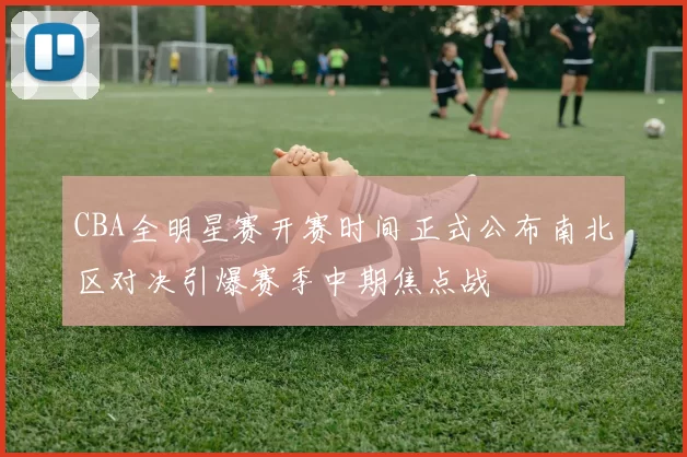 CBA全明星赛开赛时间正式公布南北区对决引爆赛季中期焦点战