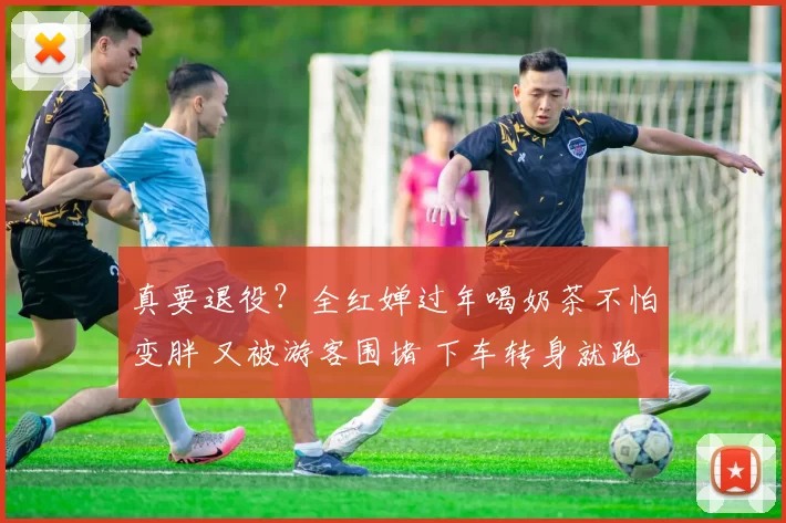 真要退役?全红婵过年喝奶茶不怕变胖 又被游客围堵 下车转身就跑