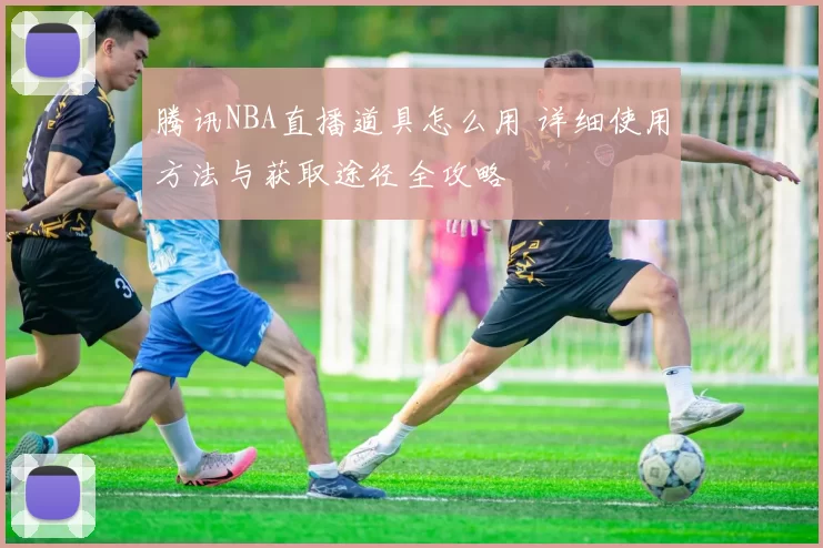 腾讯NBA直播道具怎么用 详细使用方法与获取途径全攻略