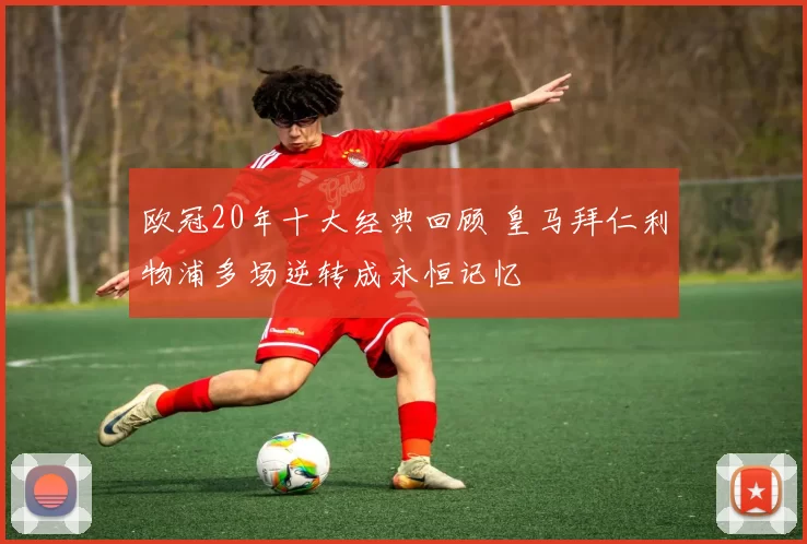 欧冠20年十大经典回顾 皇马拜仁利物浦多场逆转成永恒记忆