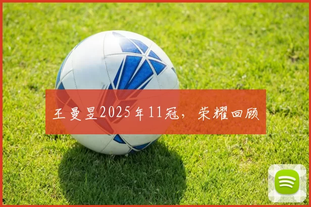 王曼昱2025年11冠，荣耀回顾​