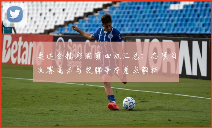 奥运会精彩混剪回放汇总:各项目决赛高光与奖牌争夺看点解析