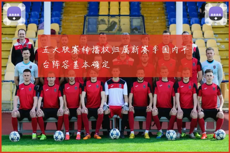 五大联赛转播权归属新赛季国内平台阵容基本确定