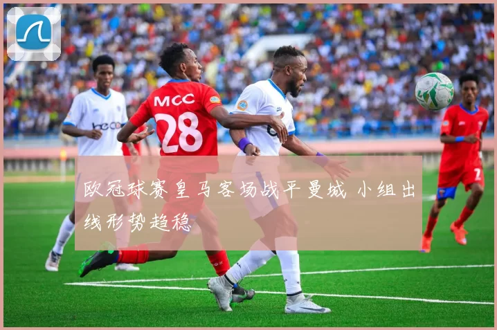 欧冠球赛皇马客场战平曼城 小组出线形势趋稳