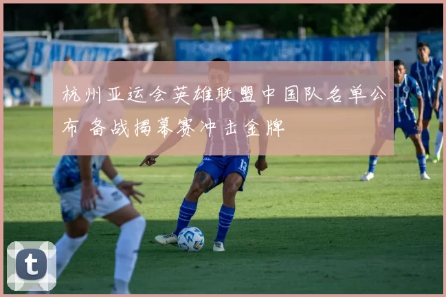 杭州亚运会英雄联盟中国队名单公布 备战揭幕赛冲击金牌