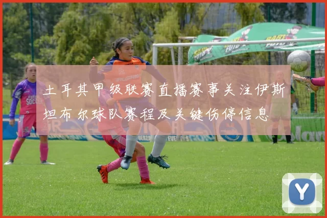 土耳其甲级联赛直播赛事关注伊斯坦布尔球队赛程及关键伤停信息