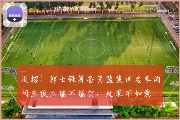 没招！郭士强筹备男篮集训名单询问王俊杰能不能打，结果不如意