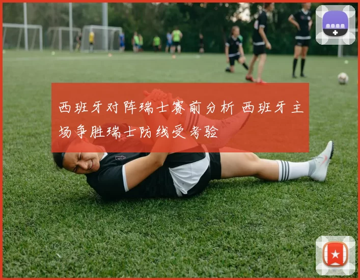 西班牙对阵瑞士赛前分析 西班牙主场争胜瑞士防线受考验